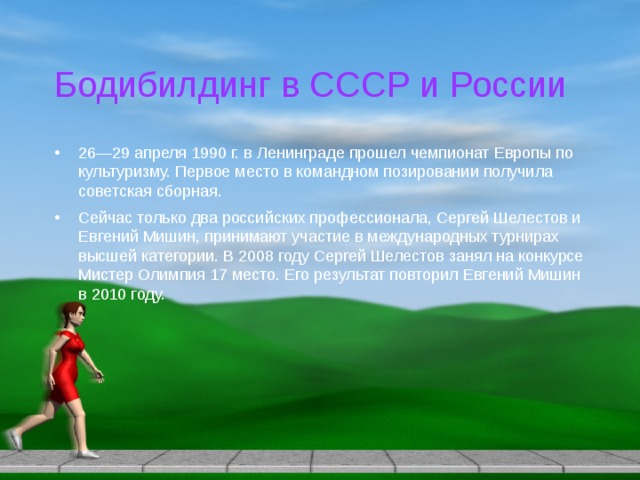 Бодибилдинг в СССР и России 26—29 апреля 1990 г. в Ленинграде прошел чемпионат Европы по культуризму. Первое место в командном позировании получила советская сборная. Сейчас только два российских профессионала, Сергей Шелестов и Евгений Мишин, принимают участие в международных турнирах высшей категории. В 2008 году Сергей Шелестов занял на конкурсе Мистер Олимпия 17 место. Его результат повторил Евгений Мишин в 2010 году. 
