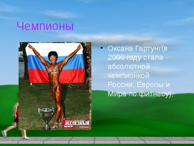 Чемпионы Оксана Гартунг(в 2006 году стала абсолютной чемпионкой России, Европы и Мира по фитнесу); 