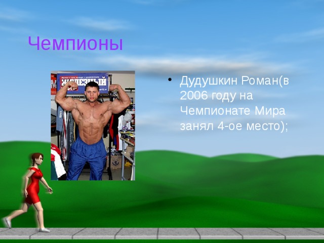 Чемпионы Дудушкин Роман(в 2006 году на Чемпионате Мира занял 4-ое место); 