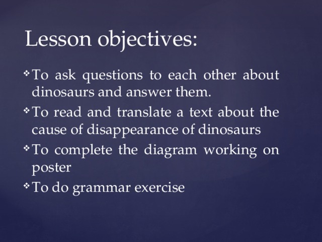 Lesson objectives: To ask questions to each other about dinosaurs and answer them. To read and translate a text about the cause of disappearance of dinosaurs To complete the diagram working on poster To do grammar exercise 