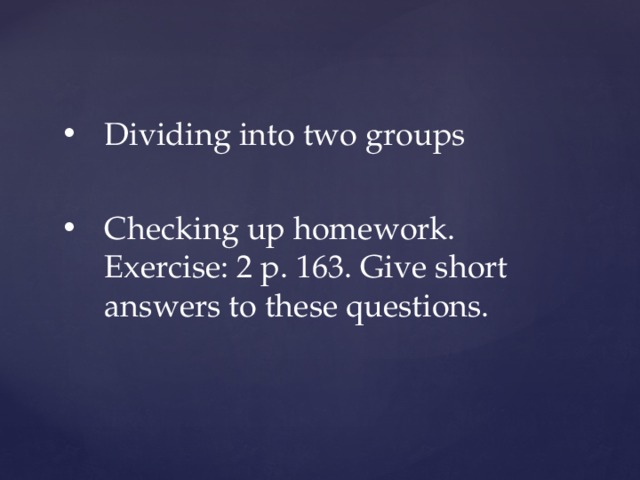Dividing into two groups Checking up homework.  Exercise: 2 p. 163. Give short answers to these questions. 