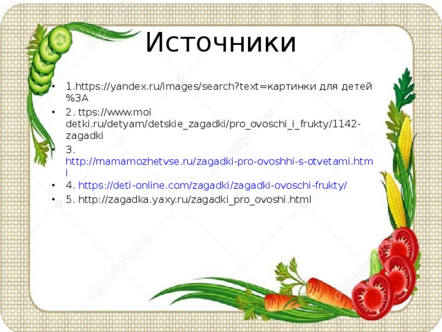Источники 1.https://yandex.ru/images/search?text=картинки для детей%3A 2. ttps://www.moi detki.ru/detyam/detskie_zagadki/pro_ovoschi_i_frukty/1142-zagadki 3. http://mamamozhetvse.ru/zagadki-pro-ovoshhi-s-otvetami.html 4. https://deti-online.com/zagadki/zagadki-ovoschi-frukty/ 5. http://zagadka.yaxy.ru/zagadki_pro_ovoshi.html 