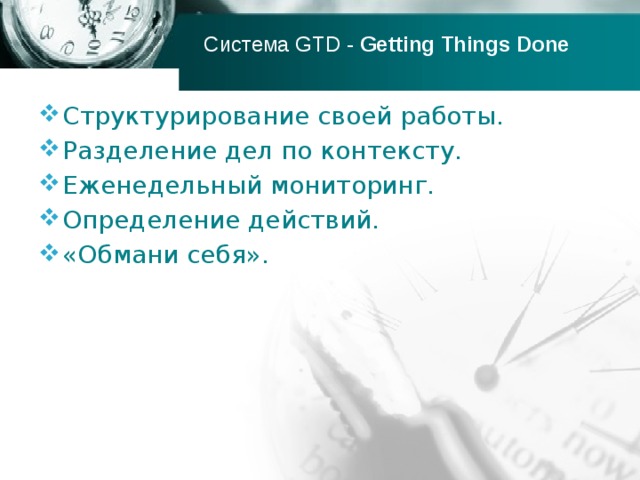 Система GTD - Getting   Things   Done Структурирование своей работы. Разделение дел по контексту. Еженедельный мониторинг. Определение действий. «Обмани себя». 