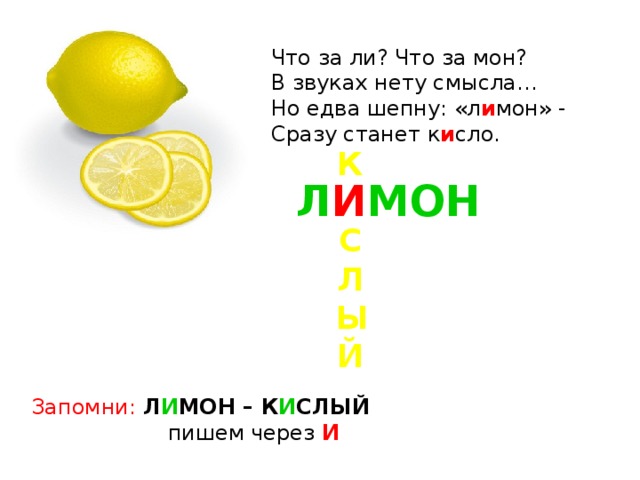 Что за ли? Что за мон? В звуках нету смысла… Но едва шепну: «л и мон» - Сразу станет к и сло. К   С  Л  ЫЙ   Л И МОН Запомни: Л И МОН – К И СЛЫЙ  пишем через И