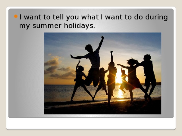I want to tell you what I want to do during my summer holidays. 