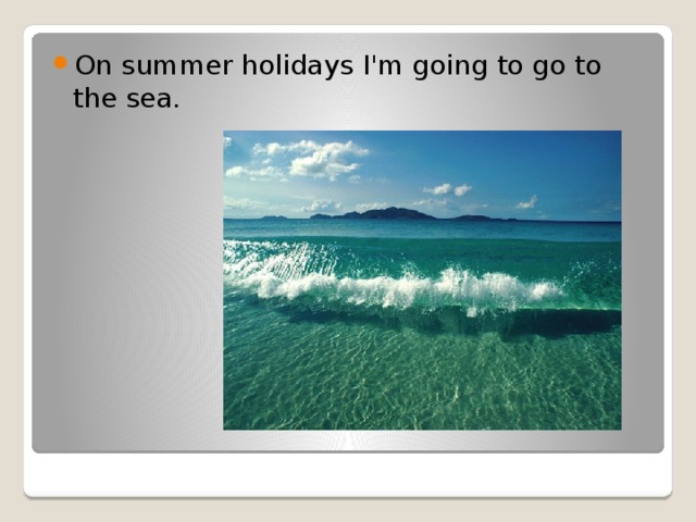 On summer holidays I'm going to go to the sea. 