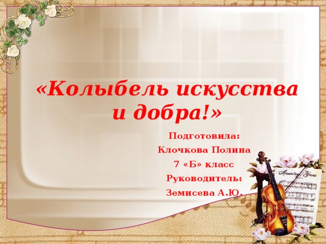 «Колыбель искусства и добра!» Подготовила: Клочкова Полина 7 «Б» класс Руководитель: Земисева А.Ю. 