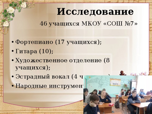  Исследование  46 учащихся МКОУ «СОШ №7» Фортепиано (17 учащихся); Гитара (10); Художественное отделение (8 учащихся); Эстрадный вокал (4 человека); Народные инструменты (4 человека); 