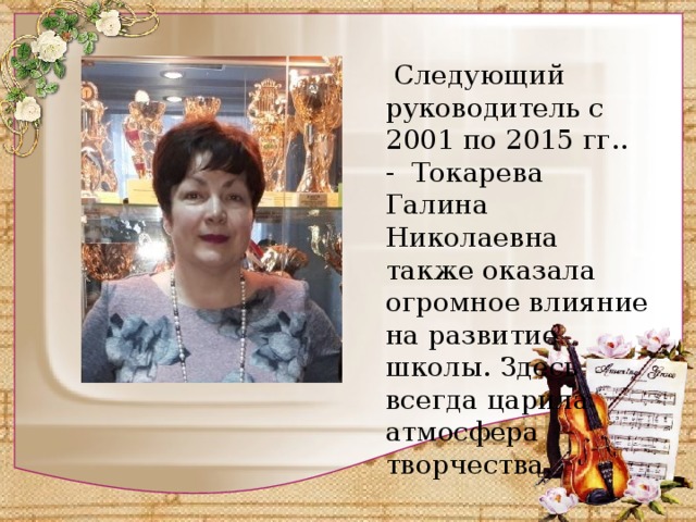  Следующий руководитель с 2001 по 2015 гг.. - Токарева Галина Николаевна также оказала огромное влияние на развитие школы. Здесь всегда царила атмосфера творчества. 