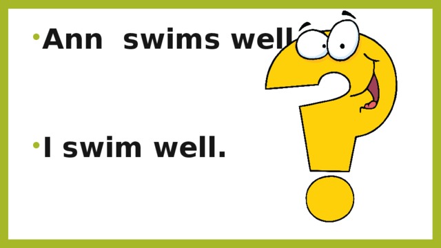 Ann swims well.   I swim well.  