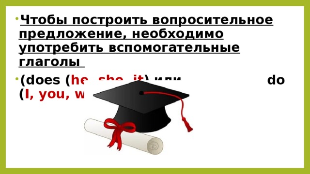 Чтобы построить вопросительное предложение, необходимо употребить вспомогательные глаголы (does ( he, she, it ) или do ( I, you, we, they ) 