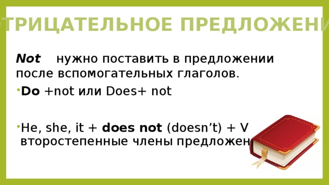   Not нужно поставить в предложении после вспомогательных глаголов. Do +not или Does+ not He, she, it + does not (doesn’t) + V + второстепенные члены предложения. Отрицательное предложение 