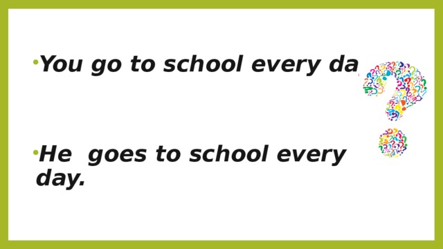  You go to school every day.   He goes to school every day. 
