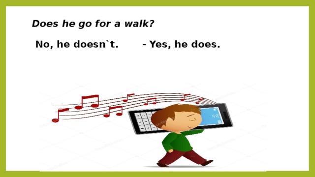 Does he go for a walk?   No, he doesn`t. - Yes, he does. 