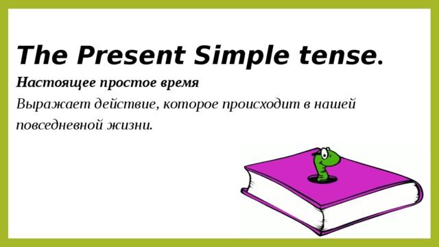 The Present Simple tense .  Настоящее простое время  Выражает действие, которое происходит в нашей повседневной жизни.   