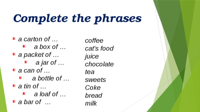 Complete the phrases a carton of …  a box of … a packet of …  a jar of … a can of …  a bottle of … a tin of …  a loaf of … a bar of … lice of … coffee  cat’s food  juice  chocolate  tea  sweets  Coke  bread  milk  