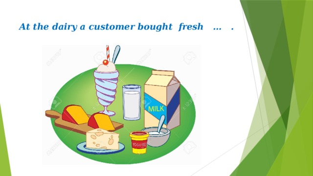 At the dairy a customer bought fresh … . 