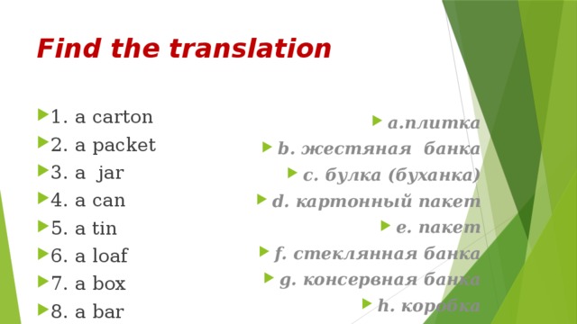 Find the translation 1. a carton 2. a packet 3. a jar 4. a can 5. a tin 6. a loaf 7. a box 8. a bar a.плитка b. жестяная банка c. булка (буханка) d. картонный пакет e. пакет f. стеклянная банка g. консервная банка h. коробка 