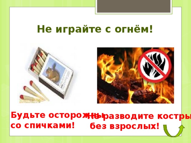 Не играйте с огнём! Будьте осторожны со спичками! Не разводите костры  без взрослых! 