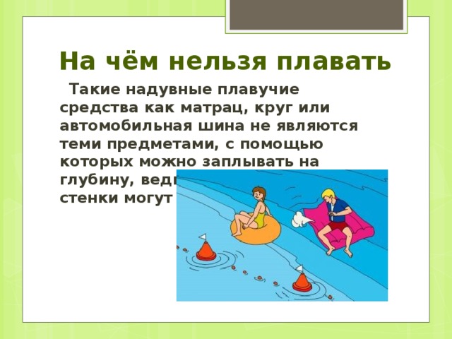 На чём нельзя плавать  Такие надувные плавучие средства как матрац, круг или автомобильная шина не являются теми предметами, с помощью которых можно заплывать на глубину, ведь достаточно тонкие стенки могут легко разорваться. 
