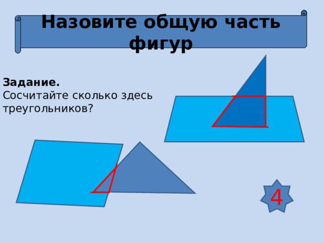 Назовите общую часть фигур Задание. Сосчитайте сколько здесь треугольников? 4 