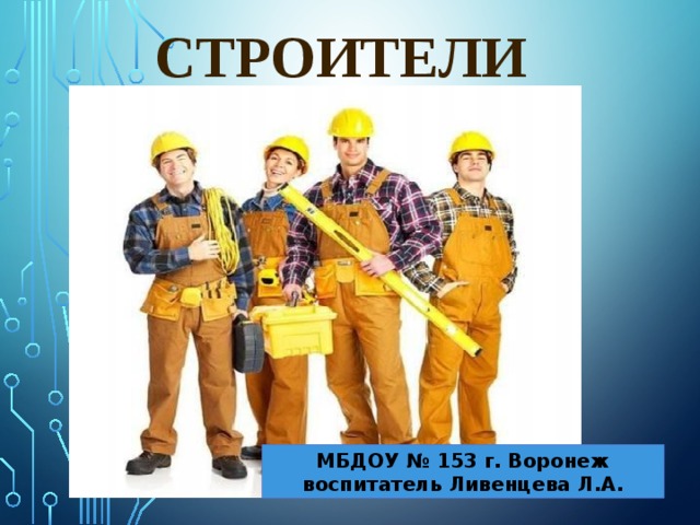  строители МБДОУ № 153 г. Воронеж воспитатель Ливенцева Л.А. 