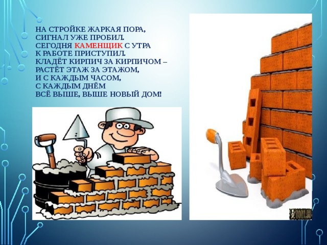 На стройке жаркая пора,  Сигнал уже пробил.  Сегодня каменщик с утра  К работе приступил.  Кладёт кирпич за кирпичом –  Растёт этаж за этажом,  И с каждым часом,  С каждым днём  Всё выше, выше новый дом!   