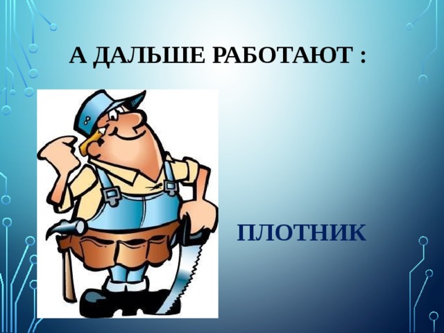 А Дальше работают :        плотник 
