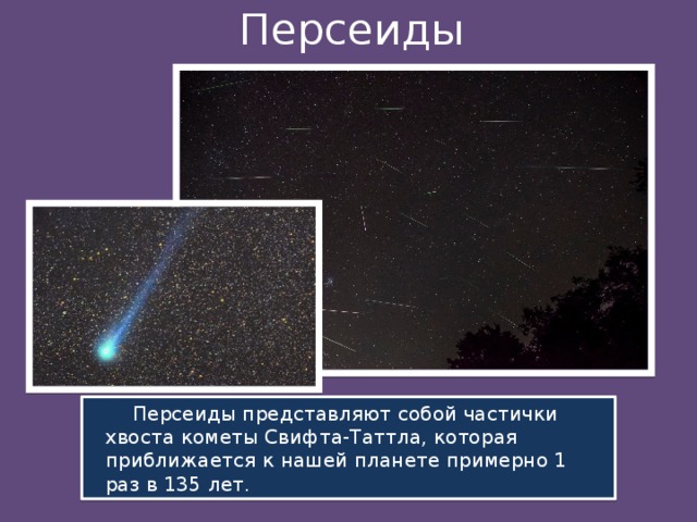 Персеиды  Персеиды представляют собой частички хвоста кометы Свифта-Таттла, которая приближается к нашей планете примерно 1 раз в 135 лет.