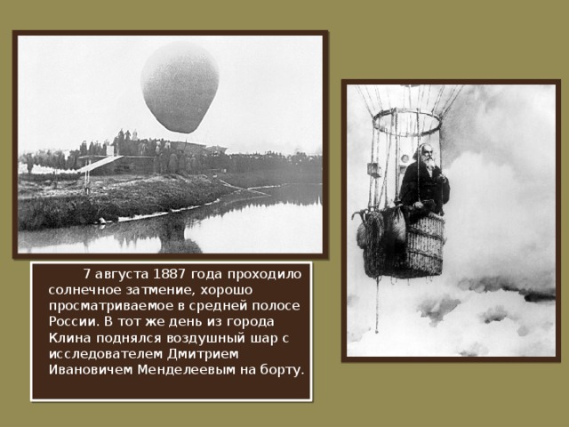 7 августа 1887 года проходило солнечное затмение, хорошо просматриваемое в средней полосе России. В тот же день из города Клина поднялся воздушный шар с исследователем Дмитрием Ивановичем Менделеевым на борту.