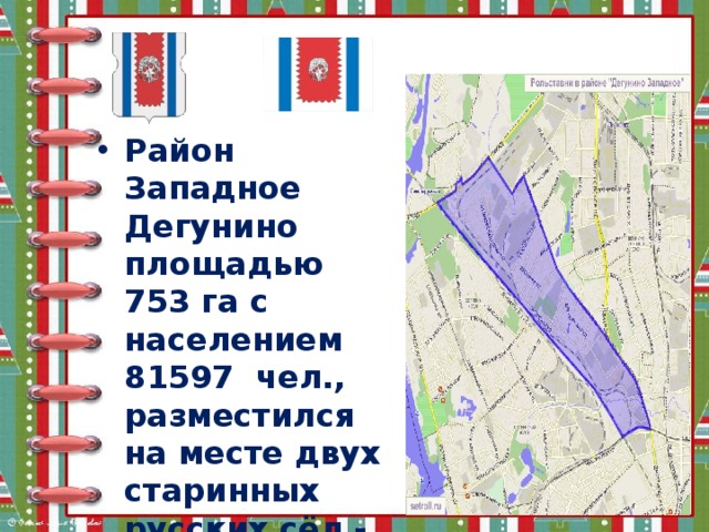 Район Западное Дегунино площадью 753 га с населением 81597  чел., разместился на месте двух старинных русских сёл - Дегунино и Бусиново.