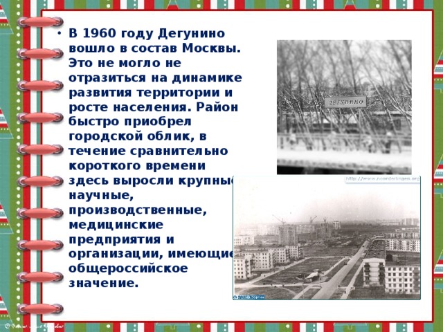 В 1960 году Дегунино вошло в состав Москвы. Это не могло не отразиться на динамике развития территории и росте населения. Район быстро приобрел городской облик, в течение сравнительно короткого времени здесь выросли крупные научные, производственные, медицинские предприятия и организации, имеющие общероссийское значение.