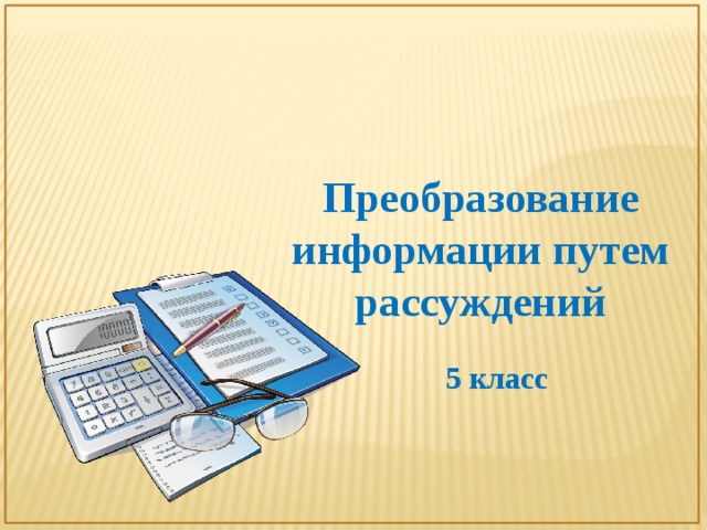 Информационные процессы 7 класс босова презентация. Преобразование информации. Преобразование информации путем рассуждений. Преобразование информации по правилам.