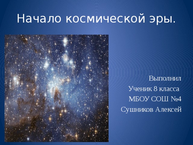 Начало космической эры. Выполнил Ученик 8 класса МБОУ СОШ №4 Сушников Алексей 