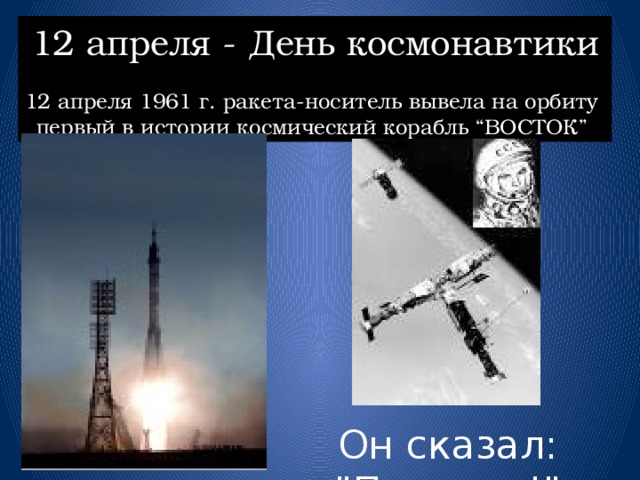 12 апреля - День космонавтики 12 апреля 1961 г. ракета-носитель вывела на орбиту первый в истории космический корабль “ВОСТОК” Он сказал: 