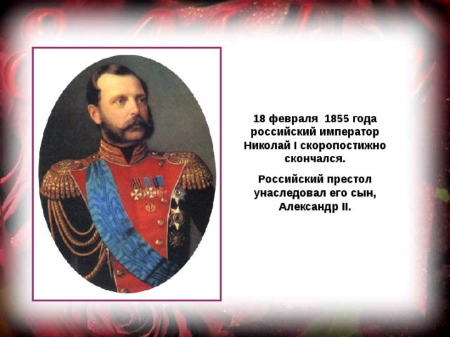 18 февраля 1855 года российский император Николай I скоропостижно скончался. Российский престол унаследовал его сын, Александр II. 