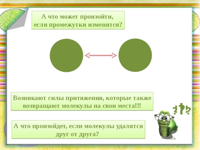 А что может произойти, если промежутки изменятся? Возникают силы притяжения, которые также возвращают молекулы на свои места!!! ! ! ! ? ? ? А что произойдет, если молекулы удалятся друг от друга? 