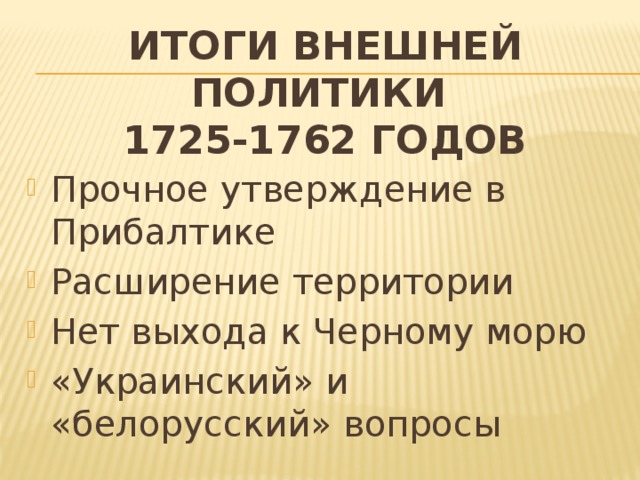 Итоги внешней политики  1725-1762 годов Прочное утверждение в Прибалтике Расширение территории Нет выхода к Черному морю «Украинский» и «белорусский» вопросы 