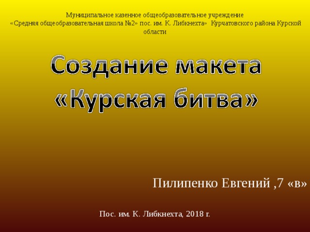 Муниципальное казенное общеобразовательное учреждение  «Средняя общеобразовательная школа №2» пос. им. К. Либкнехта» Курчатовского района Курской области Пилипенко Евгений ,7 «в» Пос. им. К. Либкнехта, 2018 г. 