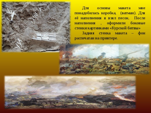 Для основы макета мне понадобилась коробка, (ватман). Для её наполнения я взял песок. После наполнения , оформили боковые стенки картинками «Курской битвы» Задняя стенка макета – фон распечатан на принтере. 