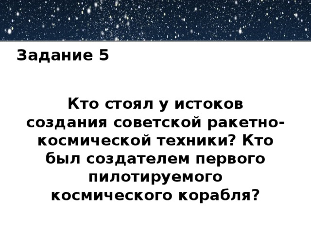 Задание 5   Кто стоял у истоков создания советской ракетно-космической техники? Кто был создателем первого пилотируемого космического корабля?