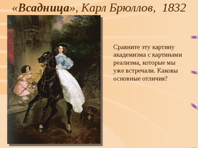 « Всадница », Карл Брюллов,  1832 Сравните эту картину академизма с картинами реализма, которые мы уже встречали. Каковы основные отличия? 