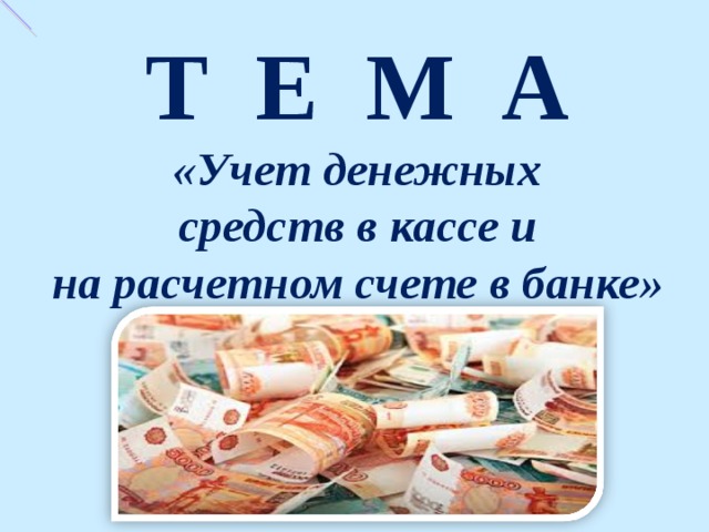 Т Е М А  «Учет денежных средств в кассе и на расчетном счете в банке» 