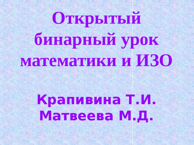 Открытый бинарный урок математики и ИЗО   Крапивина Т.И.  Матвеева М.Д.