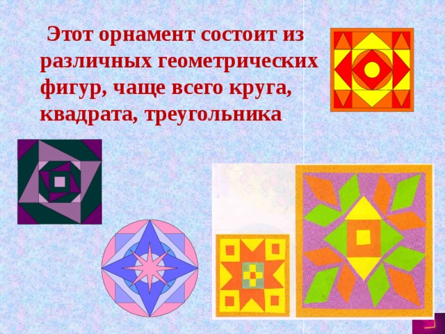 Этот орнамент состоит из различных геометрических фигур, чаще всего круга, квадрата, треугольника .