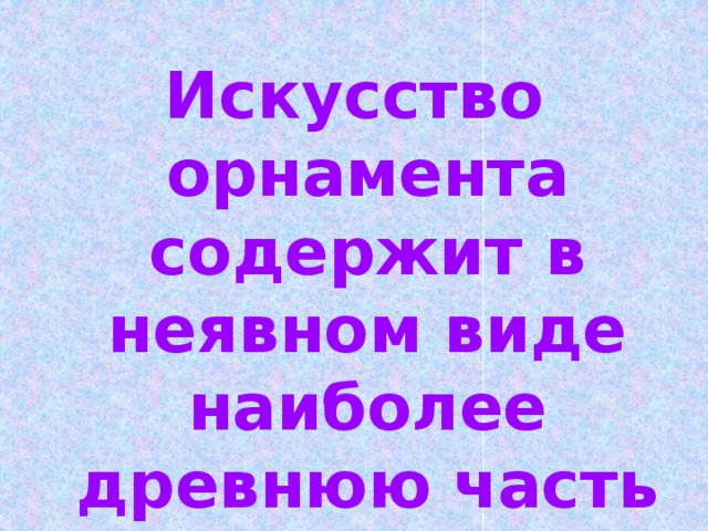 Искусство орнамента содержит в неявном виде наиболее древнюю часть известной нам высшей математики. Г.Вейль