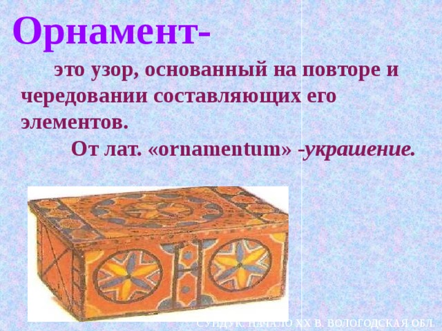 Орнамент-  это узор, основанный на повторе и чередовании составляющих его элементов.  От лат. «ornamentum» - украшение. СУНДУК. НАЧАЛО XX В. ВОЛОГОДСКАЯ ОБЛ.