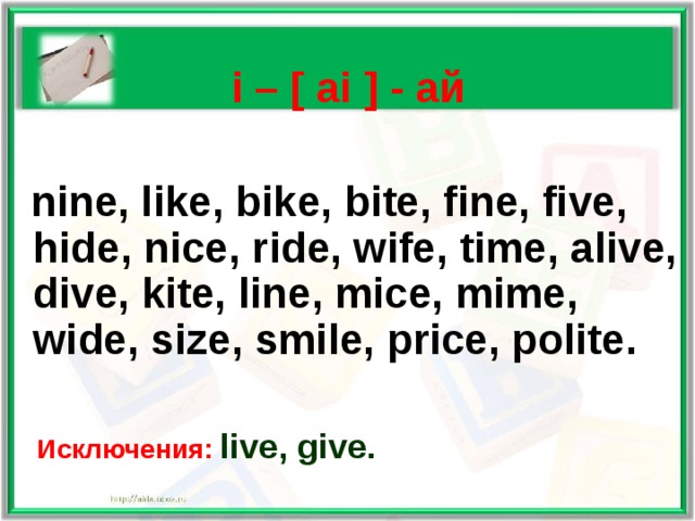   i – [ ai ] - ай   nine, like, bike, bite, fine, five, hide, nice, ride, wife, time, alive, dive, kite, line, mice, mime, wide, size, smile, price, polite.   Исключения: live, give.  