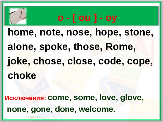   о  - [ ou ] - oy  home, note, nose, hope, stone,  alone, spoke, those, Rome,  joke, chose, close, code, cope,  choke  Исключения: come, some, love, glove,  none, gone, done, welcome.  