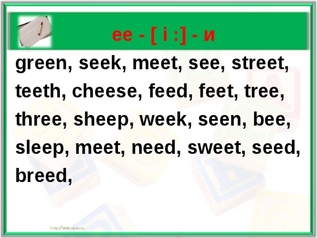   ee - [ i :] - и  green, seek, meet, see, street,  teeth, cheese, feed, feet, tree,  three, sheep, week, seen, bee,  sleep, meet, need, sweet, seed,  breed,  